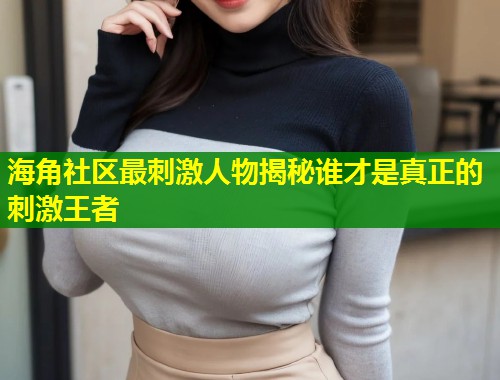 海角社区最刺激人物揭秘谁才是真正的刺激王者  第1张