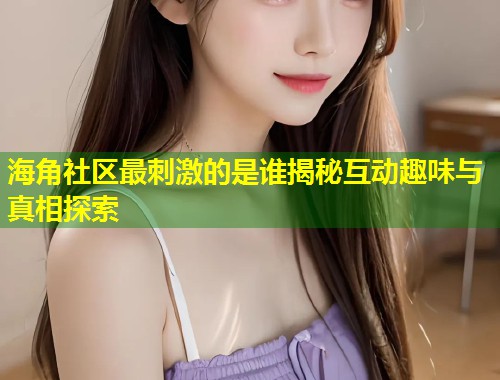 海角社区最刺激的是谁揭秘互动趣味与真相探索  第1张