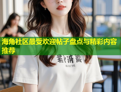 海角社区最受欢迎帖子盘点与精彩内容推荐  第1张
