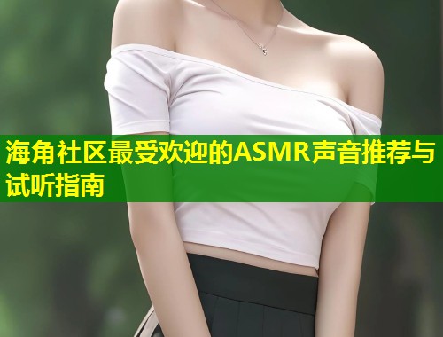 海角社区最受欢迎的ASMR声音推荐与试听指南  第1张