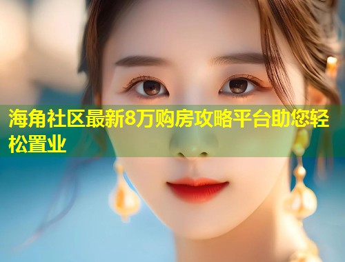 海角社区最新8万购房攻略平台助您轻松置业  第1张