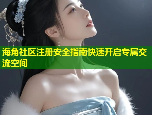 海角社区注册安全指南快速开启专属交流空间  第1张
