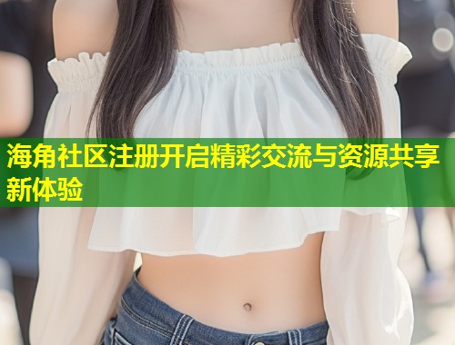 海角社区注册开启精彩交流与资源共享新体验  第1张