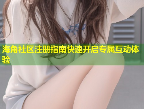 海角社区注册指南快速开启专属互动体验  第1张