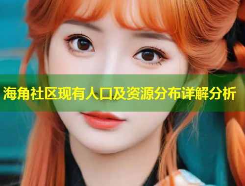 海角社区现有人口及资源分布详解分析  第1张
