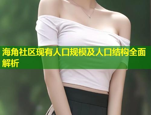 海角社区现有人口规模及人口结构全面解析  第1张