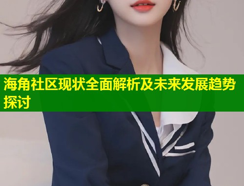 海角社区现状全面解析及未来发展趋势探讨  第2张