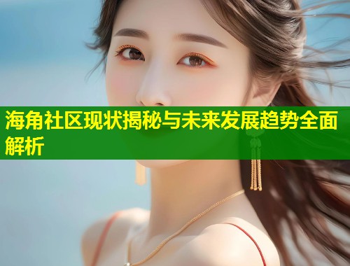 海角社区现状揭秘与未来发展趋势全面解析  第1张