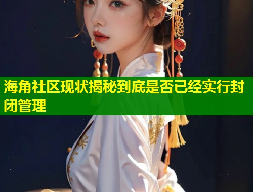 海角社区现状揭秘到底是否已经实行封闭管理  第1张