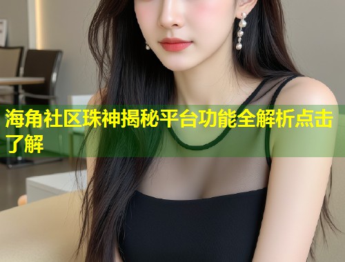 海角社区珠神揭秘平台功能全解析点击了解  第2张