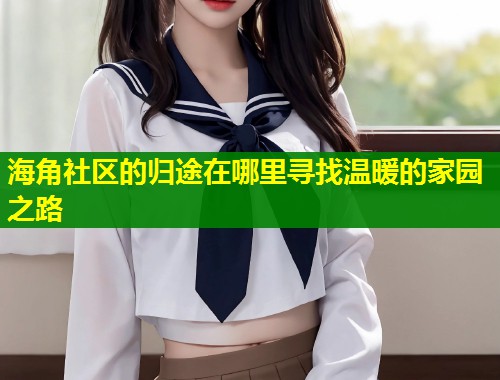 海角社区的归途在哪里寻找温暖的家园之路  第1张