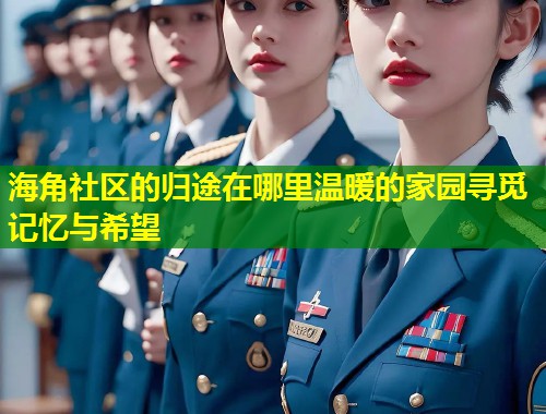 海角社区的归途在哪里温暖的家园寻觅记忆与希望  第1张