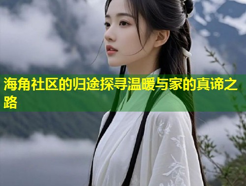 海角社区的归途探寻温暖与家的真谛之路  第1张