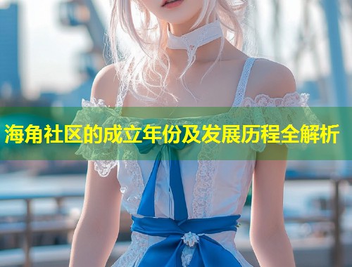 海角社区的成立年份及发展历程全解析  第2张