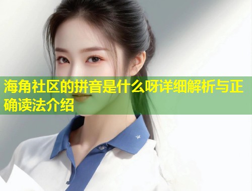 海角社区的拼音是什么呀详细解析与正确读法介绍  第1张