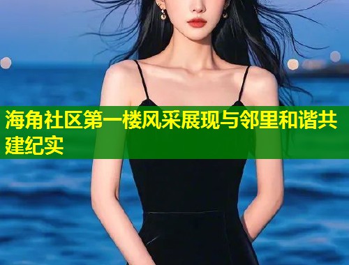 海角社区第一楼风采展现与邻里和谐共建纪实  第1张