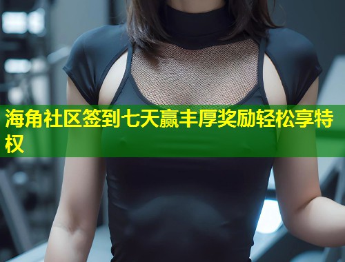 海角社区签到七天赢丰厚奖励轻松享特权  第2张