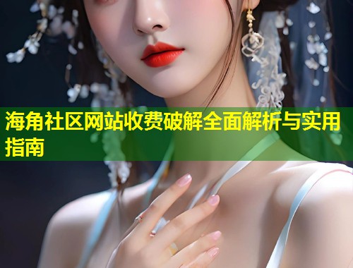 海角社区网站收费破解全面解析与实用指南  第2张