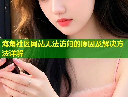 海角社区网站无法访问的原因及解决方法详解  第1张