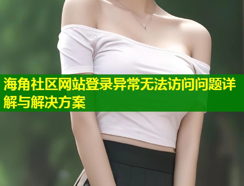 海角社区网站登录异常无法访问问题详解与解决方案  第1张