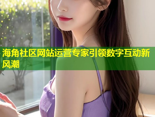 海角社区网站运营专家引领数字互动新风潮  第1张