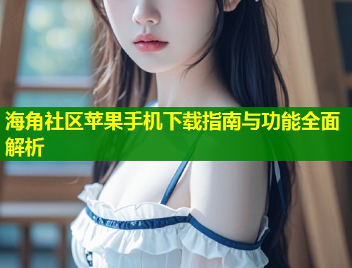 海角社区苹果手机下载指南与功能全面解析  第2张