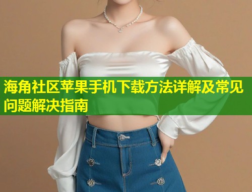 海角社区苹果手机下载方法详解及常见问题解决指南  第2张
