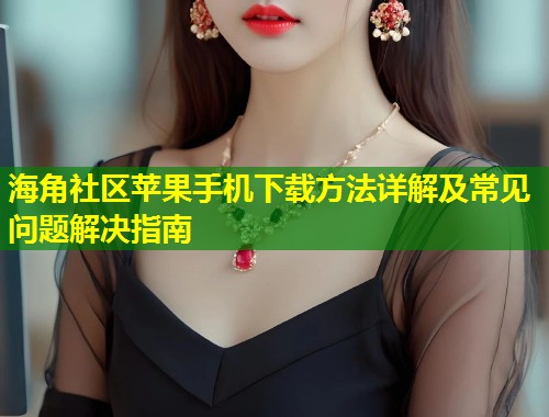 海角社区苹果手机下载方法详解及常见问题解决指南  第1张