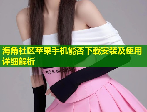 海角社区苹果手机能否下载安装及使用详细解析  第1张