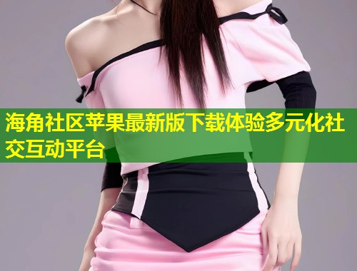 海角社区苹果最新版下载体验多元化社交互动平台  第1张