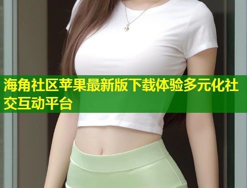 海角社区苹果最新版下载体验多元化社交互动平台  第2张