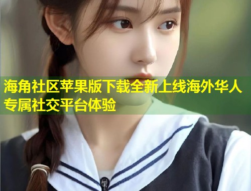 海角社区苹果版下载全新上线海外华人专属社交平台体验  第1张