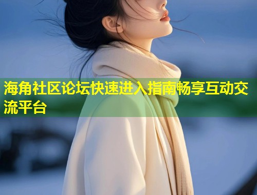海角社区论坛快速进入指南畅享互动交流平台  第1张