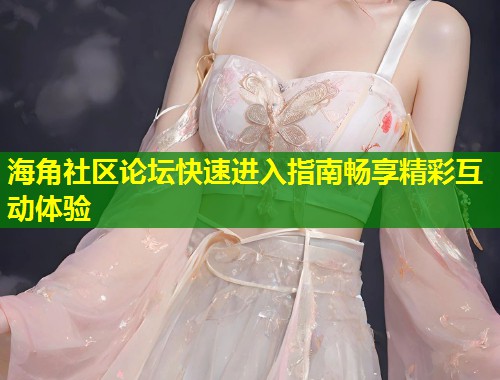 海角社区论坛快速进入指南畅享精彩互动体验  第2张