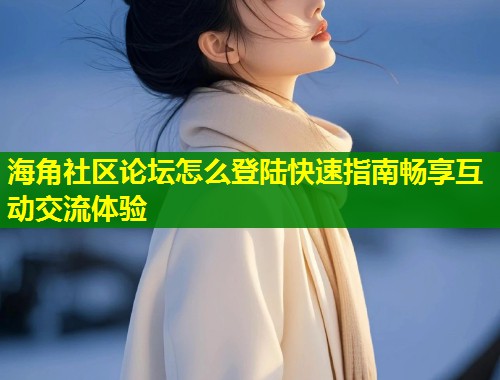 海角社区论坛怎么登陆快速指南畅享互动交流体验  第1张