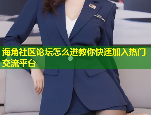 海角社区论坛怎么进教你快速加入热门交流平台  第1张