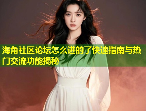 海角社区论坛怎么进的了快速指南与热门交流功能揭秘  第2张