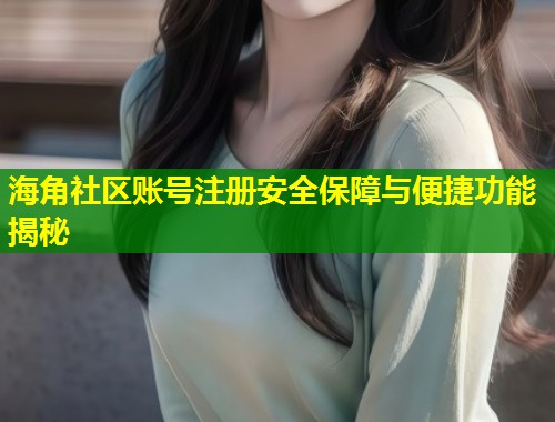 海角社区账号注册安全保障与便捷功能揭秘  第1张