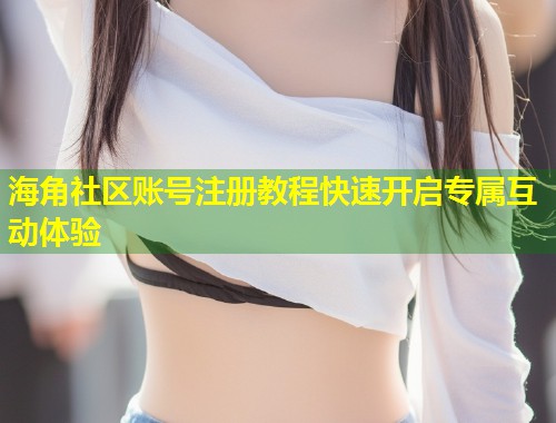 海角社区账号注册教程快速开启专属互动体验  第1张