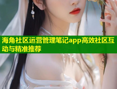 海角社区运营管理笔记app高效社区互动与精准推荐  第1张