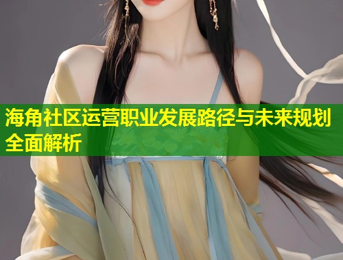 海角社区运营职业发展路径与未来规划全面解析  第1张