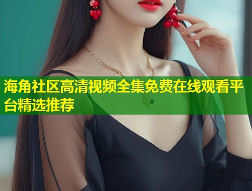 海角社区高清视频全集免费在线观看平台精选推荐  第1张