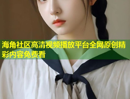 海角社区高清视频播放平台全网原创精彩内容免费看  第1张