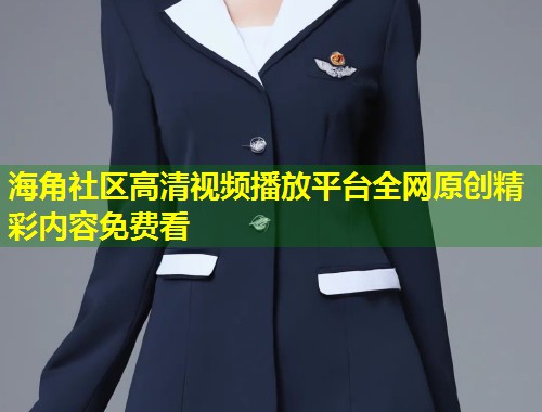 海角社区高清视频播放平台全网原创精彩内容免费看  第2张