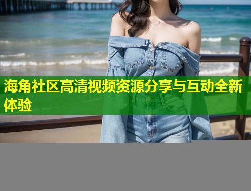 海角社区高清视频资源分享与互动全新体验  第1张