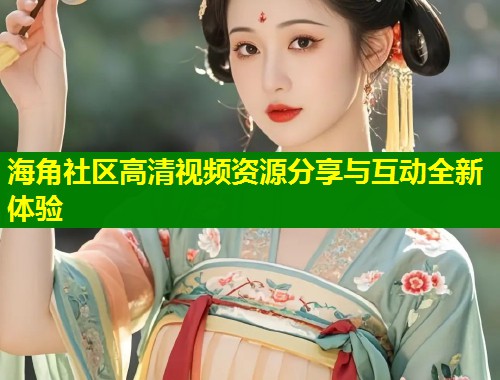海角社区高清视频资源分享与互动全新体验  第2张