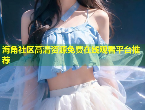 海角社区高清资源免费在线观看平台推荐  第1张