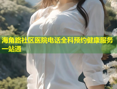 海角路社区医院电话全科预约健康服务一站通  第1张