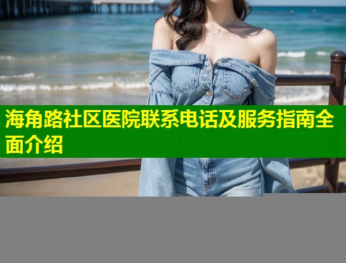 海角路社区医院联系电话及服务指南全面介绍  第1张