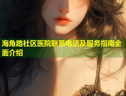 海角路社区医院联系电话及服务指南全面介绍  第2张